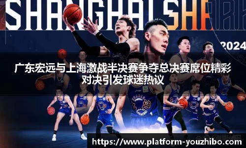 广东宏远与上海激战半决赛争夺总决赛席位精彩对决引发球迷热议