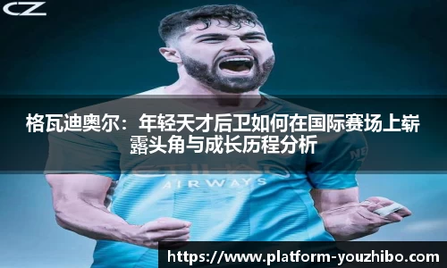 格瓦迪奥尔：年轻天才后卫如何在国际赛场上崭露头角与成长历程分析