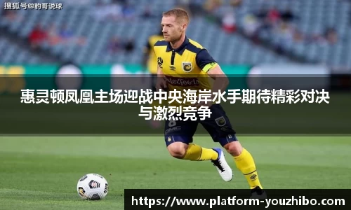 惠灵顿凤凰主场迎战中央海岸水手期待精彩对决与激烈竞争