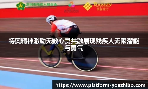 特奥精神激励无数心灵共融展现残疾人无限潜能与勇气