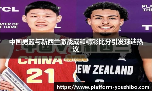 中国男篮与新西兰激战成和精彩比分引发球迷热议
