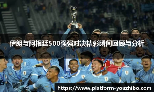 伊朗与阿根廷500强强对决精彩瞬间回顾与分析