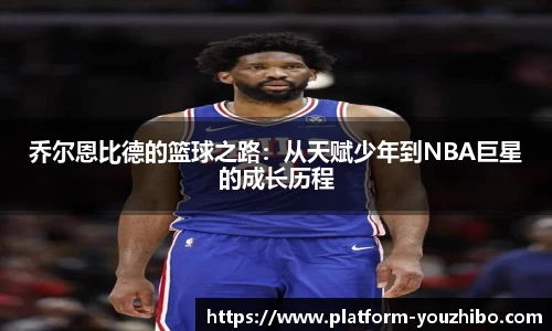 乔尔恩比德的篮球之路：从天赋少年到NBA巨星的成长历程