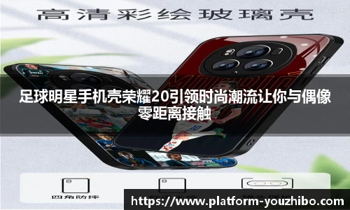 足球明星手机壳荣耀20引领时尚潮流让你与偶像零距离接触