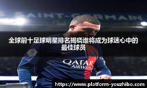 全球前十足球明星排名揭晓谁将成为球迷心中的最佳球员