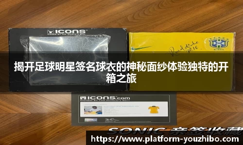 揭开足球明星签名球衣的神秘面纱体验独特的开箱之旅