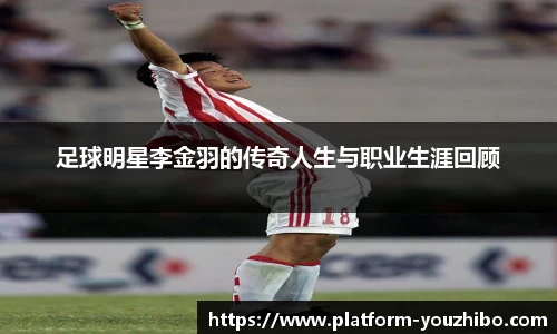 足球明星李金羽的传奇人生与职业生涯回顾