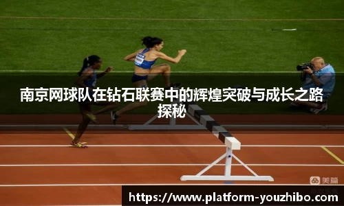 南京网球队在钻石联赛中的辉煌突破与成长之路探秘